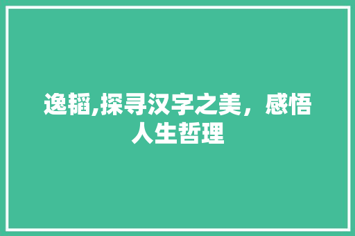 逸韬,探寻汉字之美，感悟人生哲理