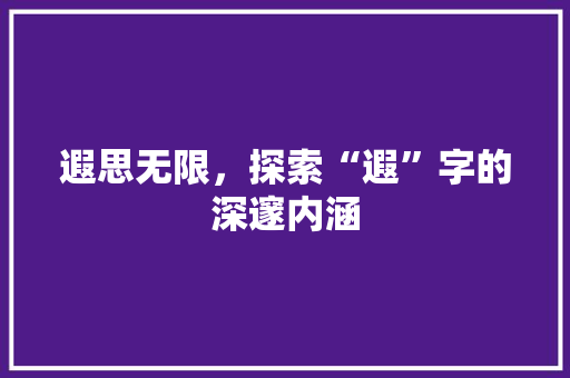 遐思无限，探索“遐”字的深邃内涵