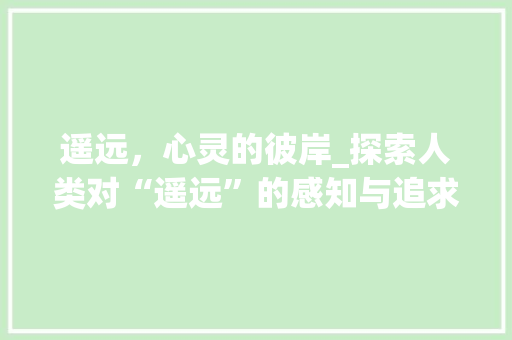 遥远，心灵的彼岸_探索人类对“遥远”的感知与追求