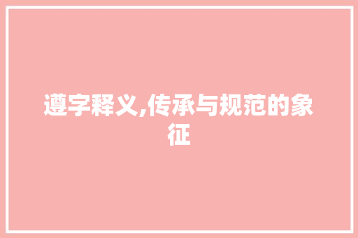 遵字释义,传承与规范的象征