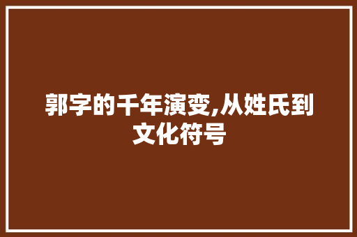 郭字的千年演变,从姓氏到文化符号