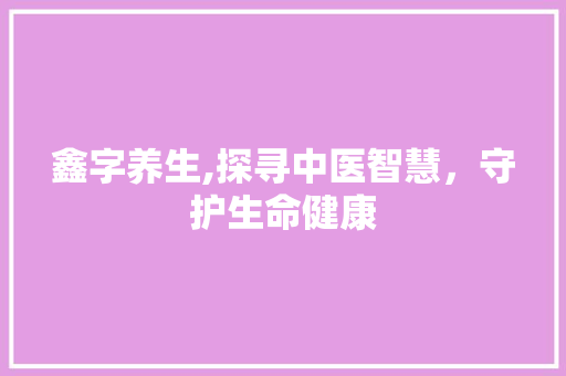 鑫字养生,探寻中医智慧，守护生命健康