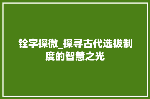 铨字探微_探寻古代选拔制度的智慧之光