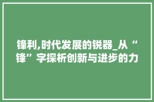 锋利,时代发展的锐器_从“锋”字探析创新与进步的力量