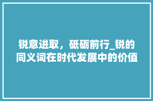 锐意进取，砥砺前行_锐的同义词在时代发展中的价值体现