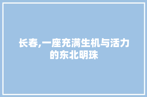 长春,一座充满生机与活力的东北明珠