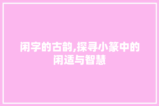 闲字的古韵,探寻小篆中的闲适与智慧