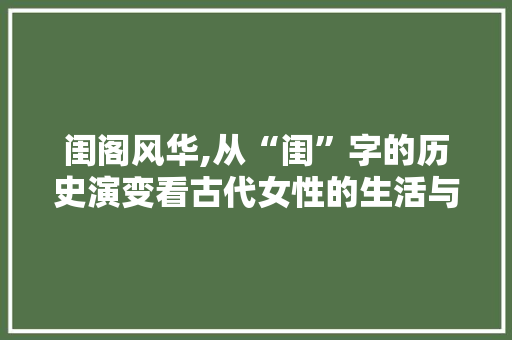 闺阁风华,从“闺”字的历史演变看古代女性的生活与地位