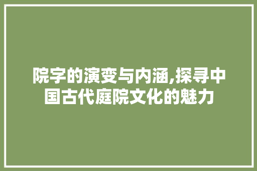 院字的演变与内涵,探寻中国古代庭院文化的魅力