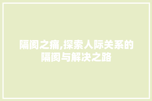 隔阂之痛,探索人际关系的隔阂与解决之路