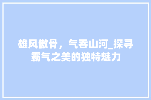 雄风傲骨，气吞山河_探寻霸气之美的独特魅力