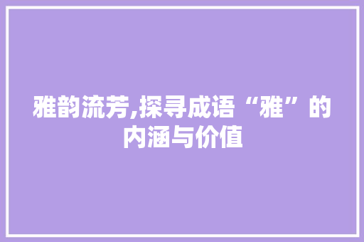 雅韵流芳,探寻成语“雅”的内涵与价值