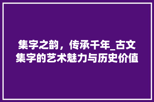集字之韵，传承千年_古文集字的艺术魅力与历史价值