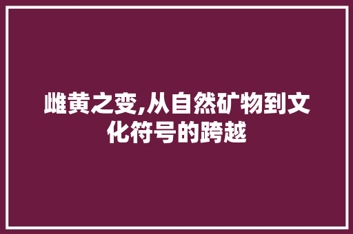 雌黄之变,从自然矿物到文化符号的跨越