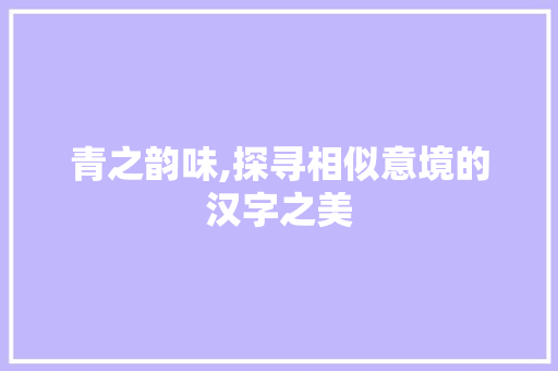 青之韵味,探寻相似意境的汉字之美