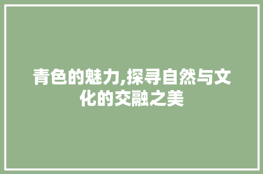 青色的魅力,探寻自然与文化的交融之美