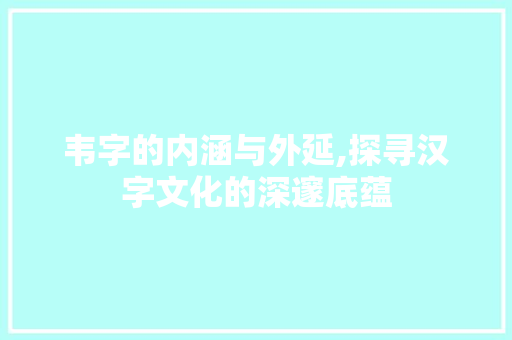 韦字的内涵与外延,探寻汉字文化的深邃底蕴
