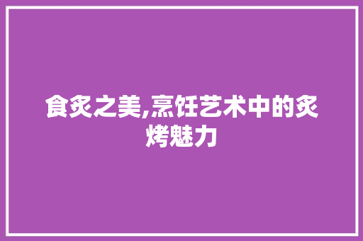 食炙之美,烹饪艺术中的炙烤魅力