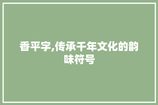 香平字,传承千年文化的韵味符号