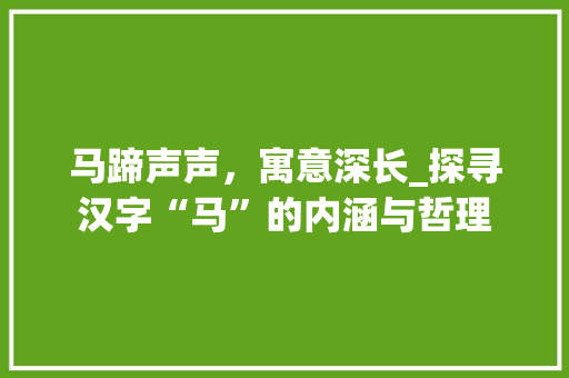 马蹄声声，寓意深长_探寻汉字“马”的内涵与哲理