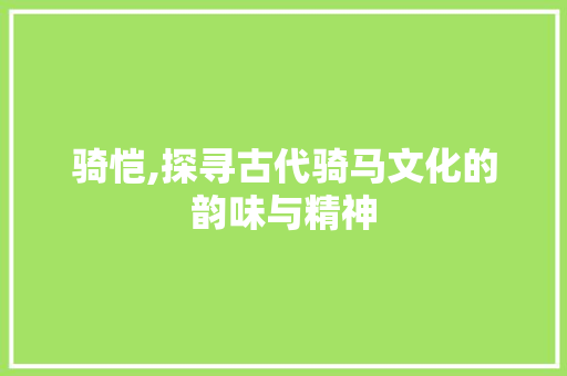 骑恺,探寻古代骑马文化的韵味与精神