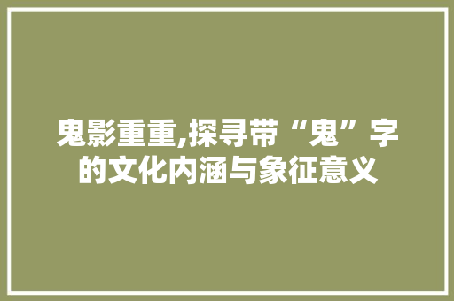 鬼影重重,探寻带“鬼”字的文化内涵与象征意义