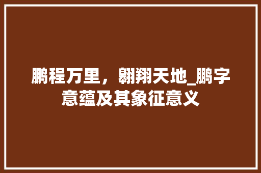 鹏程万里，翱翔天地_鹏字意蕴及其象征意义