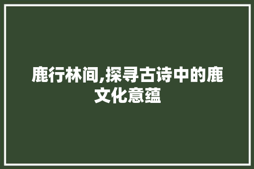 鹿行林间,探寻古诗中的鹿文化意蕴