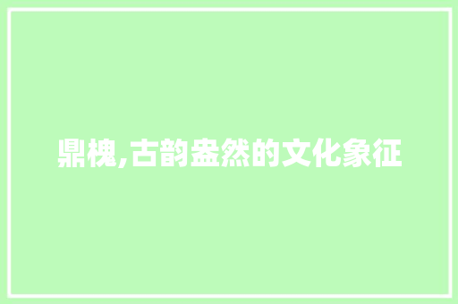 鼎槐,古韵盎然的文化象征