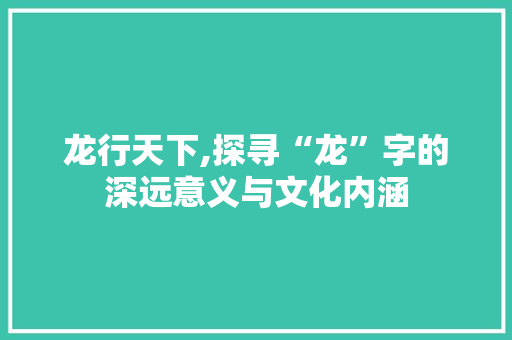 龙行天下,探寻“龙”字的深远意义与文化内涵