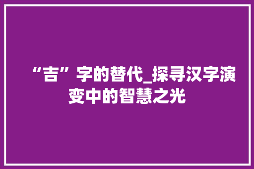 “吉”字的替代_探寻汉字演变中的智慧之光