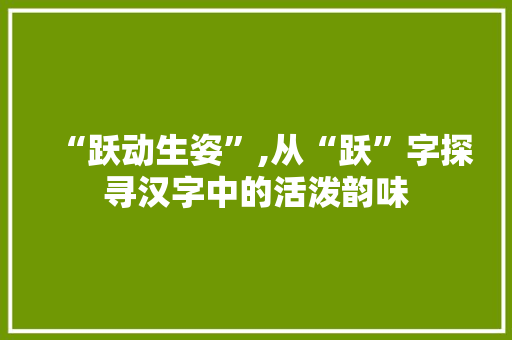 “跃动生姿”,从“跃”字探寻汉字中的活泼韵味