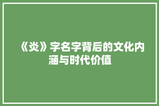 《炎》字名字背后的文化内涵与时代价值 工作类