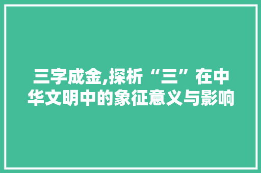三字成金,探析“三”在中华文明中的象征意义与影响