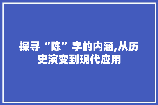 探寻“陈”字的内涵,从历史演变到现代应用 工作类