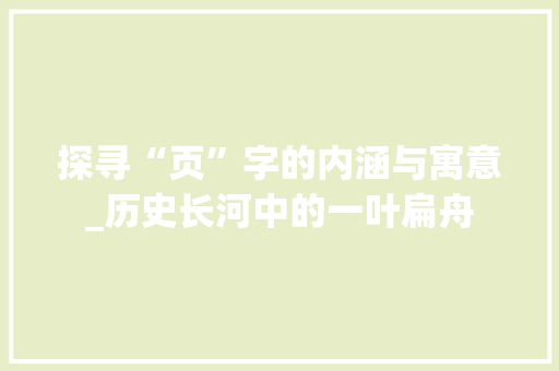 探寻“页”字的内涵与寓意_历史长河中的一叶扁舟 工作报告