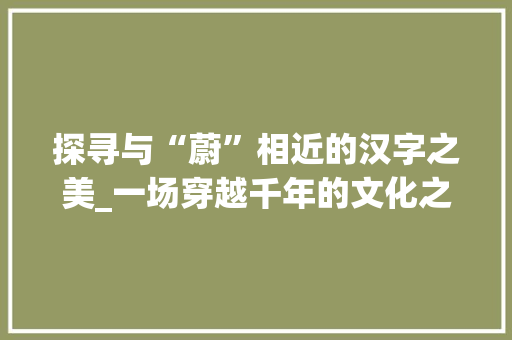 探寻与“蔚”相近的汉字之美_一场穿越千年的文化之旅