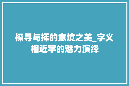 探寻与挥的意境之美_字义相近字的魅力演绎 工作报告