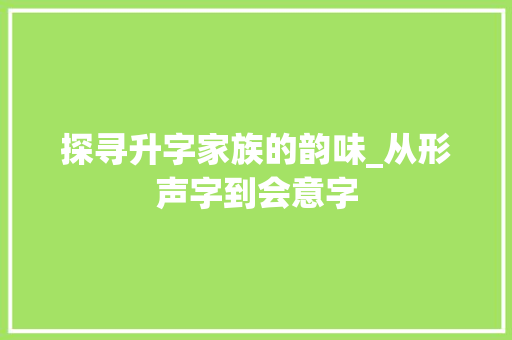 探寻升字家族的韵味_从形声字到会意字