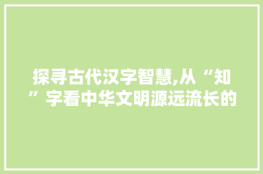 探寻古代汉字智慧,从“知”字看中华文明源远流长的文化底蕴