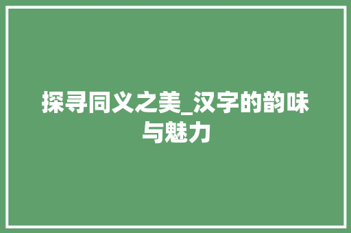 探寻同义之美_汉字的韵味与魅力