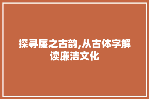 探寻廉之古韵,从古体字解读廉洁文化