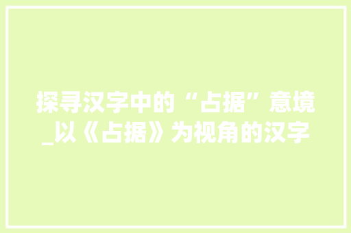 探寻汉字中的“占据”意境_以《占据》为视角的汉字文化解读