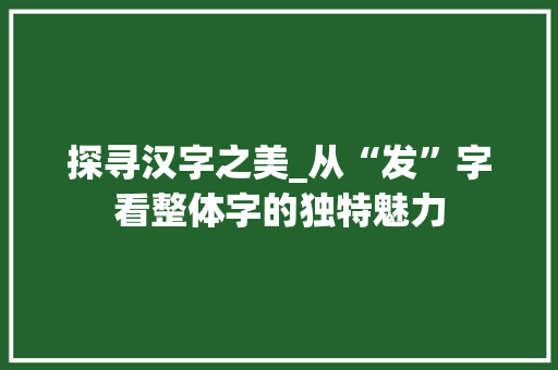 探寻汉字之美_从“发”字看整体字的独特魅力