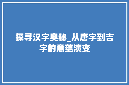 探寻汉字奥秘_从唐字到吉字的意蕴演变