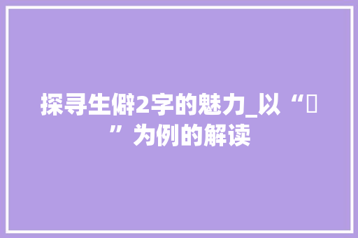 探寻生僻2字的魅力_以“龘”为例的解读