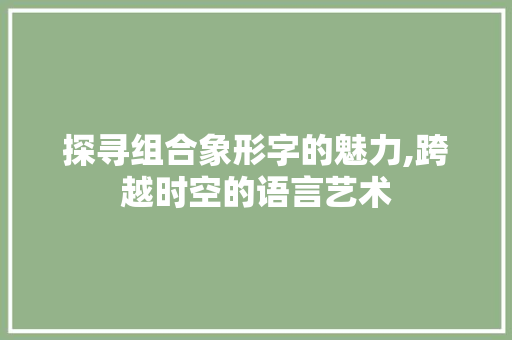 探寻组合象形字的魅力,跨越时空的语言艺术