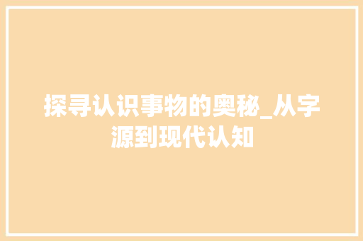 探寻认识事物的奥秘_从字源到现代认知