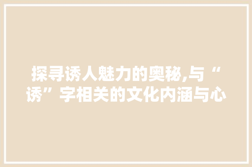 探寻诱人魅力的奥秘,与“诱”字相关的文化内涵与心理效应