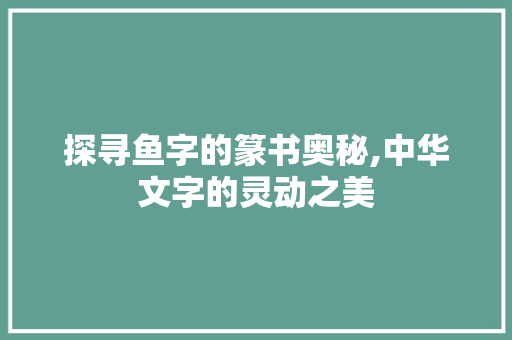 探寻鱼字的篆书奥秘,中华文字的灵动之美